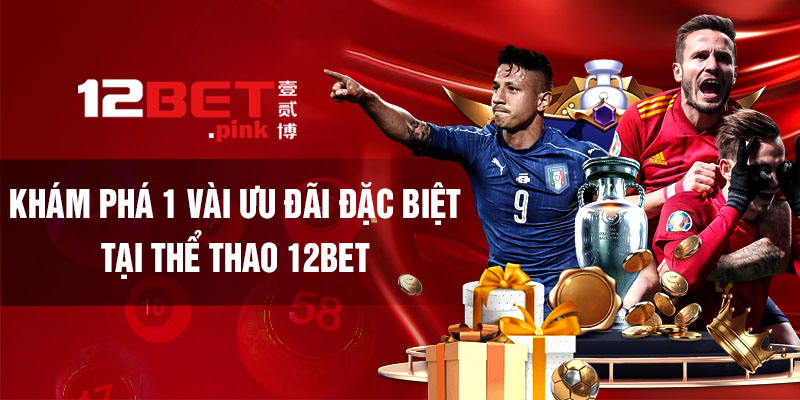 Khám phá 1 vài ưu đãi đặc biệt tại Thể thao 12bet