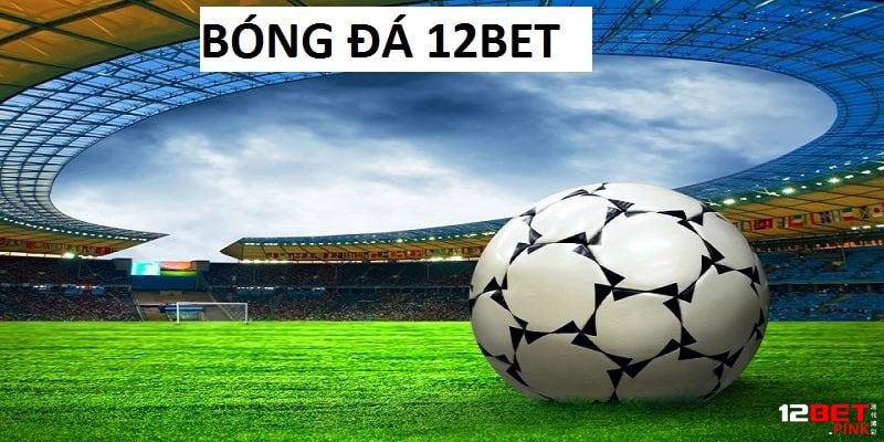 Bóng Đá 12Bet trở thành bộ môn yêu thích của các bet thủ