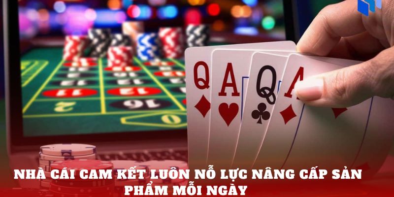 Nhà cái cam kết luôn nỗ lực nâng cấp sản phẩm mỗi ngày 